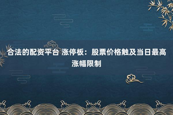 合法的配资平台 涨停板：股票价格触及当日最高涨幅限制