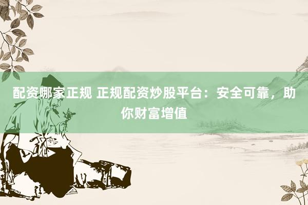 配资哪家正规 正规配资炒股平台：安全可靠，助你财富增值