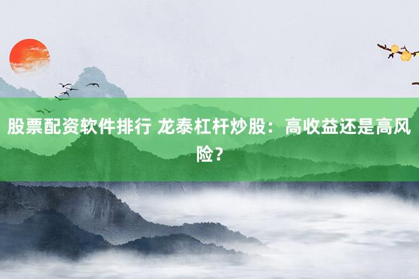 股票配资软件排行 龙泰杠杆炒股：高收益还是高风险？