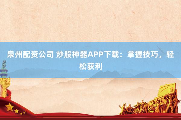 泉州配资公司 炒股神器APP下载：掌握技巧，轻松获利