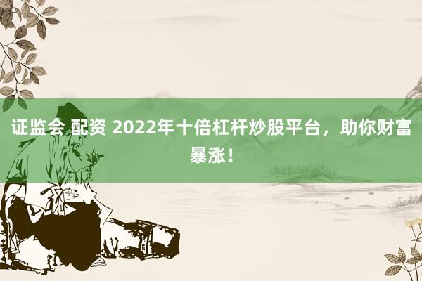 证监会 配资 2022年十倍杠杆炒股平台，助你财富暴涨！