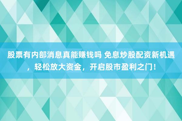 股票有内部消息真能赚钱吗 免息炒股配资新机遇，轻松放大资金，开启股市盈利之门！