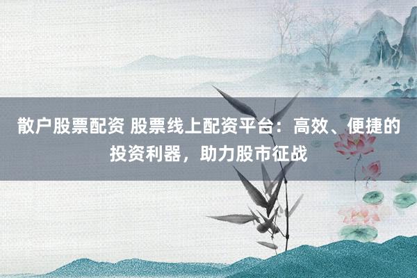 散户股票配资 股票线上配资平台：高效、便捷的投资利器，助力股市征战