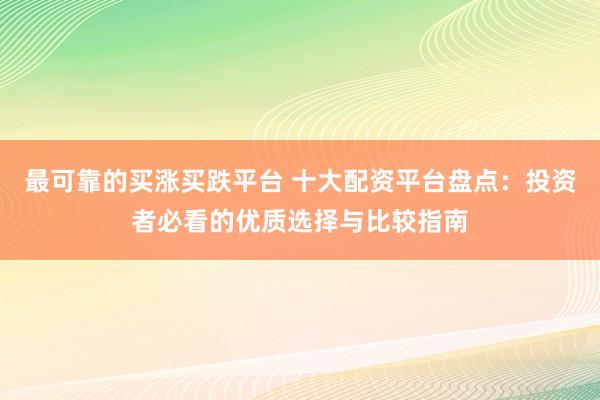 最可靠的买涨买跌平台 十大配资平台盘点：投资者必看的优质选择与比较指南