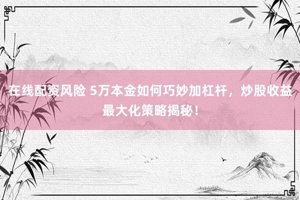 在线配资风险 5万本金如何巧妙加杠杆，炒股收益最大化策略揭秘！