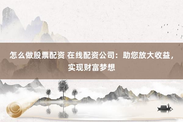 怎么做股票配资 在线配资公司：助您放大收益，实现财富梦想