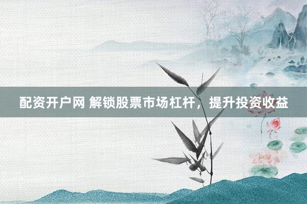 配资开户网 解锁股票市场杠杆，提升投资收益