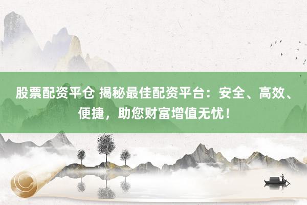 股票配资平仓 揭秘最佳配资平台：安全、高效、便捷，助您财富增值无忧！