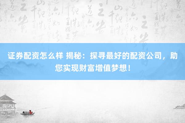 证券配资怎么样 揭秘：探寻最好的配资公司，助您实现财富增值梦想！