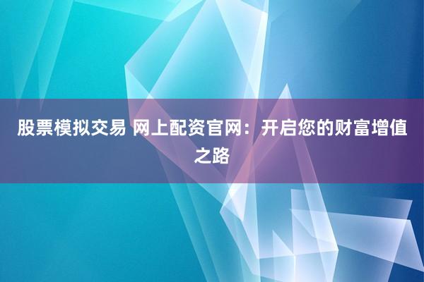 股票模拟交易 网上配资官网：开启您的财富增值之路