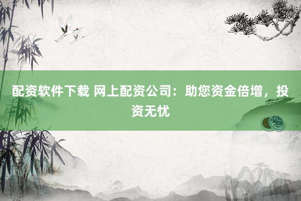 配资软件下载 网上配资公司：助您资金倍增，投资无忧