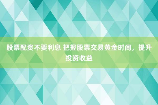 股票配资不要利息 把握股票交易黄金时间，提升投资收益