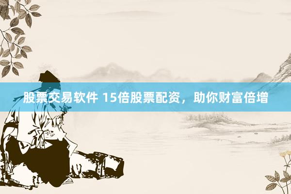 股票交易软件 15倍股票配资，助你财富倍增