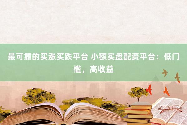 最可靠的买涨买跌平台 小额实盘配资平台：低门槛，高收益