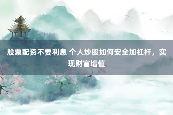 股票配资不要利息 个人炒股如何安全加杠杆，实现财富增值