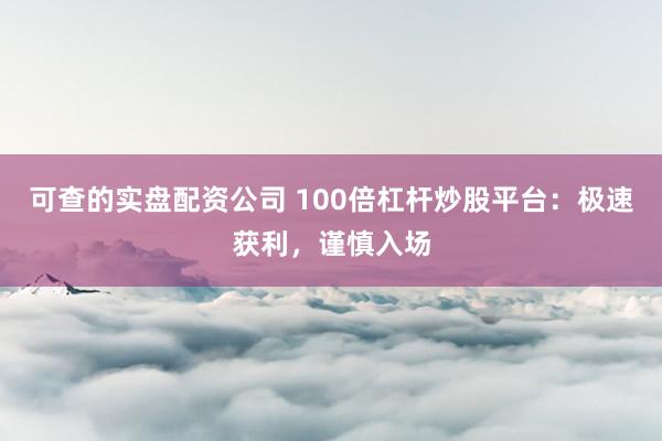 可查的实盘配资公司 100倍杠杆炒股平台：极速获利，谨慎入场