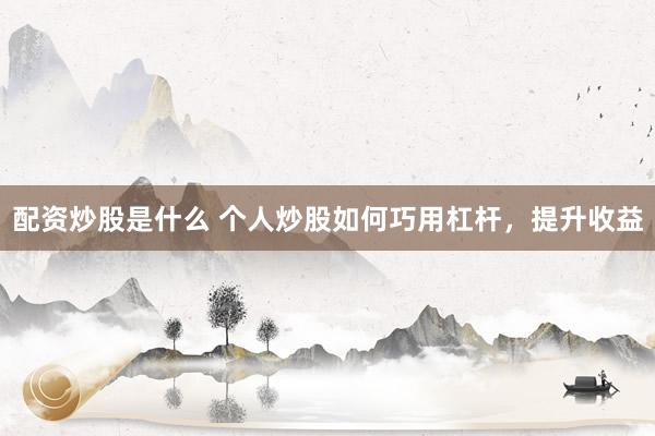 配资炒股是什么 个人炒股如何巧用杠杆，提升收益