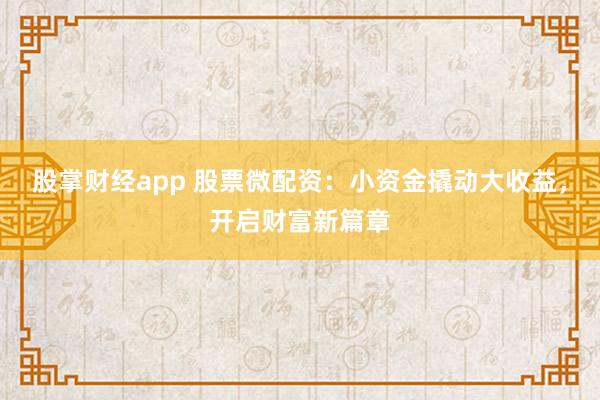 股掌财经app 股票微配资：小资金撬动大收益，开启财富新篇章