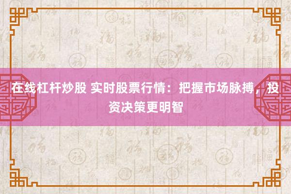 在线杠杆炒股 实时股票行情：把握市场脉搏，投资决策更明智