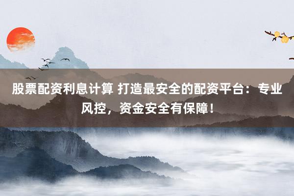 股票配资利息计算 打造最安全的配资平台：专业风控，资金安全有保障！