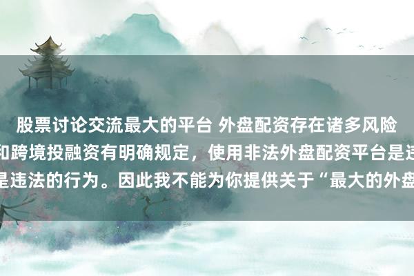 股票讨论交流最大的平台 外盘配资存在诸多风险，我国法律对外汇管理和跨境投融资有明确规定，使用非法外盘配资平台是违法的行为。因此我不能为你提供关于“最大的外盘配资平台”的标题创作。