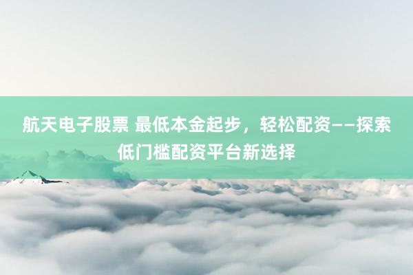 航天电子股票 最低本金起步，轻松配资——探索低门槛配资平台新选择