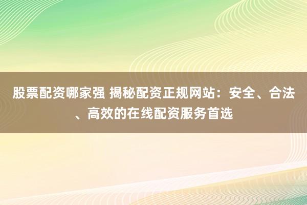 股票配资哪家强 揭秘配资正规网站：安全、合法、高效的在线配资服务首选