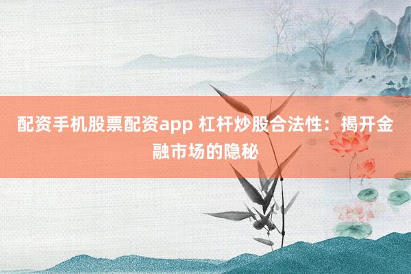 配资手机股票配资app 杠杆炒股合法性：揭开金融市场的隐秘