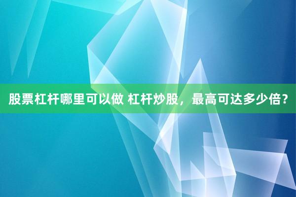 股票杠杆哪里可以做 杠杆炒股，最高可达多少倍？