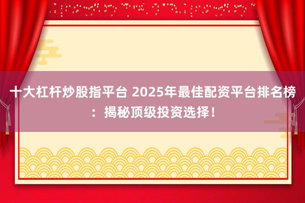 十大杠杆炒股指平台 2025年最佳配资平台排名榜：揭秘顶级投资选择！