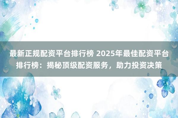 最新正规配资平台排行榜 2025年最佳配资平台排行榜：揭秘顶级配资服务，助力投资决策