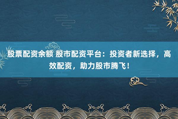 股票配资余额 股市配资平台：投资者新选择，高效配资，助力股市腾飞！