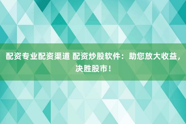 配资专业配资渠道 配资炒股软件：助您放大收益，决胜股市！