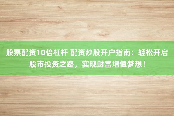 股票配资10倍杠杆 配资炒股开户指南：轻松开启股市投资之路，实现财富增值梦想！