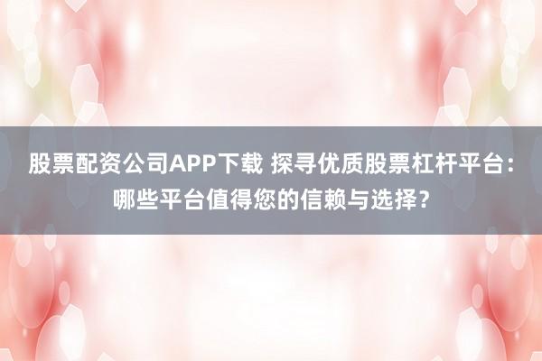 股票配资公司APP下载 探寻优质股票杠杆平台：哪些平台值得您的信赖与选择？