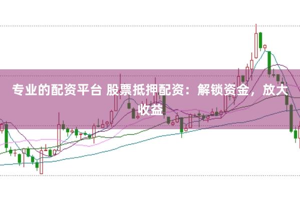 专业的配资平台 股票抵押配资：解锁资金，放大收益