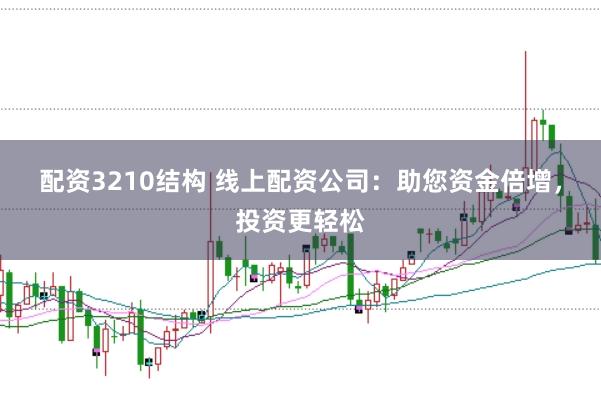 配资3210结构 线上配资公司：助您资金倍增，投资更轻松