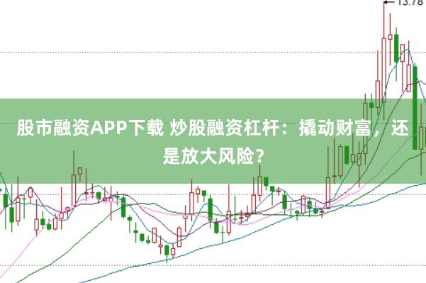 股市融资APP下载 炒股融资杠杆：撬动财富，还是放大风险？
