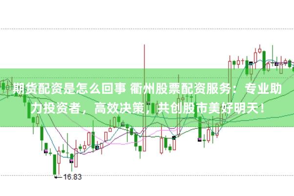 期货配资是怎么回事 衢州股票配资服务：专业助力投资者，高效决策，共创股市美好明天！