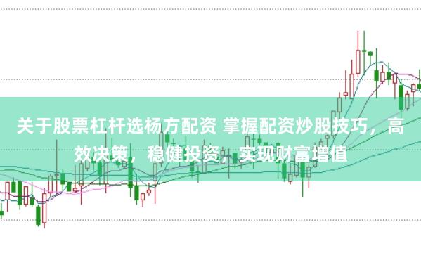 关于股票杠杆选杨方配资 掌握配资炒股技巧，高效决策，稳健投资，实现财富增值