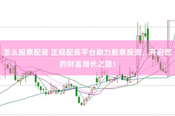 怎么股票配资 正规配资平台助力股票投资，开启您的财富增长之路！