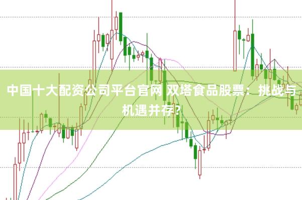 中国十大配资公司平台官网 双塔食品股票：挑战与机遇并存？