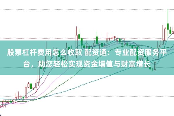 股票杠杆费用怎么收取 配资通：专业配资服务平台，助您轻松实现资金增值与财富增长
