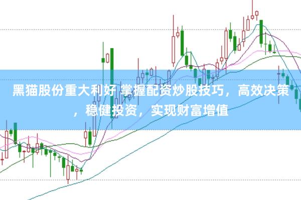 黑猫股份重大利好 掌握配资炒股技巧，高效决策，稳健投资，实现财富增值