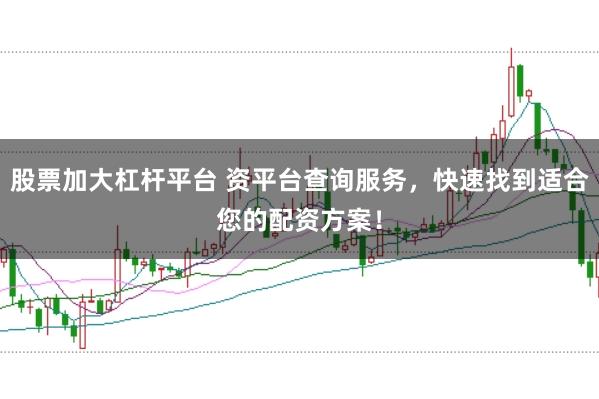 股票加大杠杆平台 资平台查询服务，快速找到适合您的配资方案！