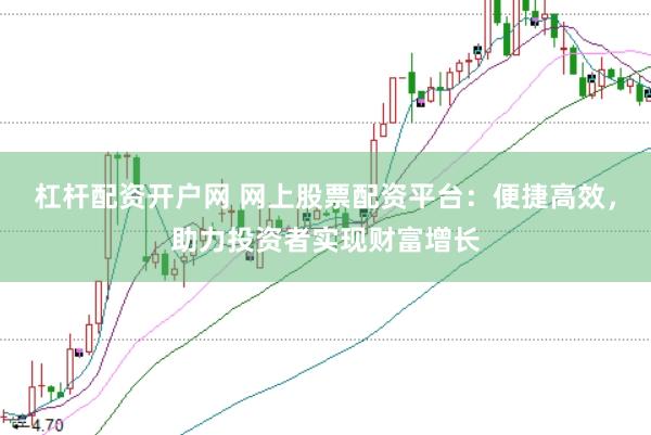 杠杆配资开户网 网上股票配资平台：便捷高效，助力投资者实现财富增长