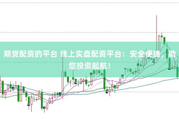 期货配资的平台 线上实盘配资平台：安全便捷，助您投资起航！