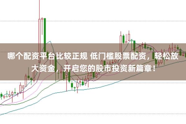 哪个配资平台比较正规 低门槛股票配资，轻松放大资金，开启您的股市投资新篇章！