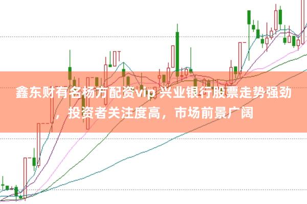 鑫东财有名杨方配资vip 兴业银行股票走势强劲，投资者关注度高，市场前景广阔