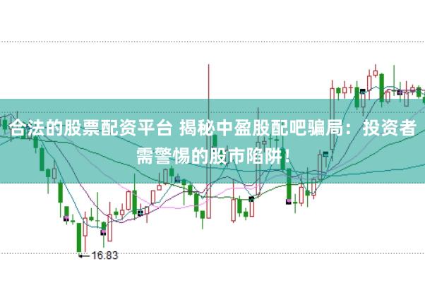 合法的股票配资平台 揭秘中盈股配吧骗局：投资者需警惕的股市陷阱！